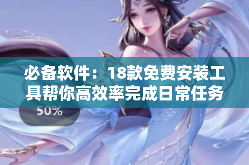 必备软件：18款免费安装工具帮你高效率完成日常任务！
