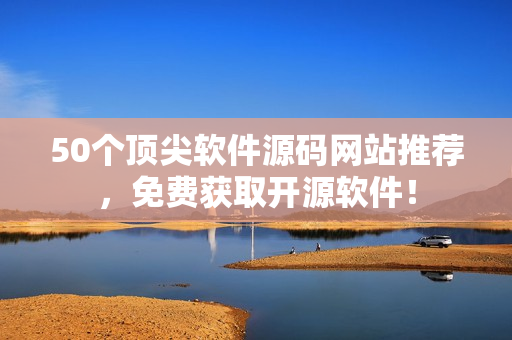 50个顶尖软件源码网站推荐，免费获取开源软件！