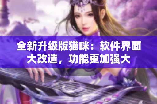 全新升级版猫咪：软件界面大改造，功能更加强大