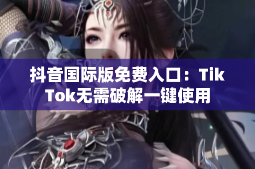 抖音国际版免费入口：TikTok无需破解一键使用