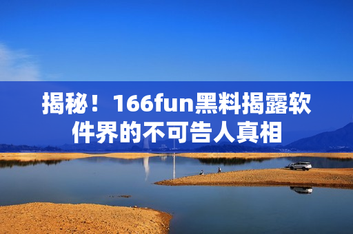 揭秘！166fun黑料揭露软件界的不可告人真相
