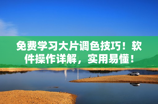 免费学习大片调色技巧！软件操作详解，实用易懂！