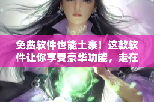 免费软件也能土豪！这款软件让你享受豪华功能，走在前沿！