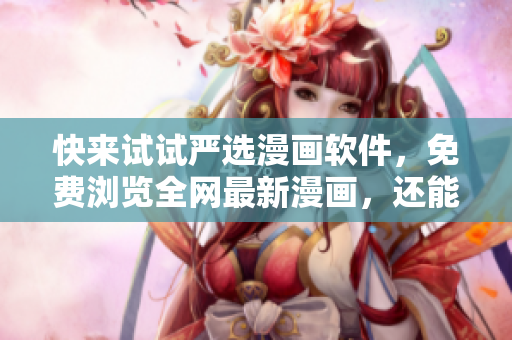 快来试试严选漫画软件，免费浏览全网最新漫画，还能看弹幕和下载哦！