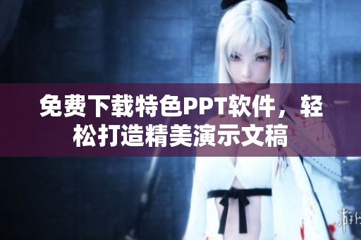 免费下载特色PPT软件，轻松打造精美演示文稿