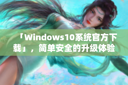 「Windows10系统官方下载」，简单安全的升级体验