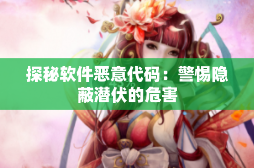 探秘软件恶意代码：警惕隐蔽潜伏的危害