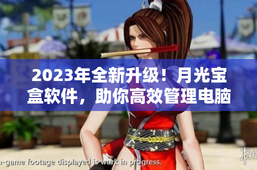 2023年全新升级！月光宝盒软件，助你高效管理电脑