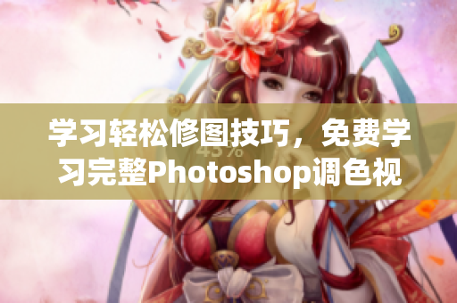 学习轻松修图技巧，免费学习完整Photoshop调色视频教程