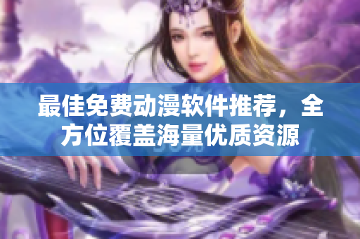 最佳免费动漫软件推荐，全方位覆盖海量优质资源