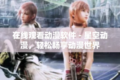 在线观看动漫软件 - 星空动漫，轻松畅享动漫世界