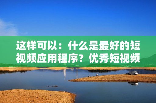 这样可以：什么是最好的短视频应用程序？优秀短视频应用程序推荐