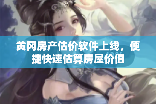 黄冈房产估价软件上线，便捷快速估算房屋价值