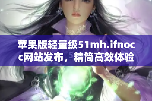 苹果版轻量级51mh.ifnocc网站发布，精简高效体验不容错过