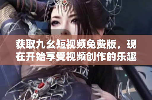 获取九幺短视频免费版，现在开始享受视频创作的乐趣！