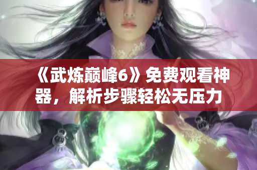 《武炼巅峰6》免费观看神器，解析步骤轻松无压力
