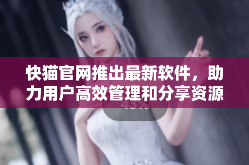 快猫官网推出最新软件，助力用户高效管理和分享资源