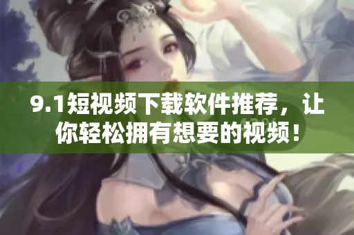 9.1短视频下载软件推荐，让你轻松拥有想要的视频！