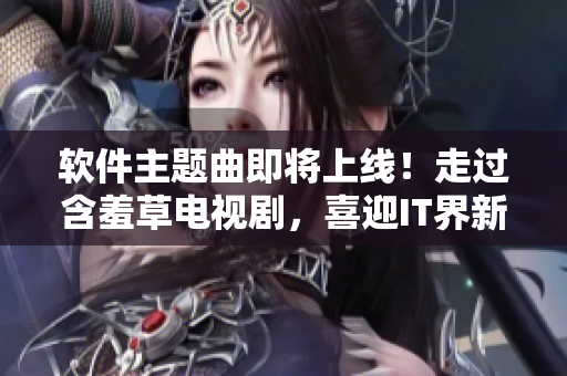 软件主题曲即将上线！走过含羞草电视剧，喜迎IT界新风尚！