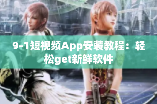9-1短视频App安装教程：轻松get新鲜软件