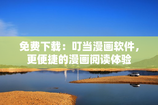 免费下载：叮当漫画软件，更便捷的漫画阅读体验