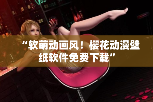 “软萌动画风！樱花动漫壁纸软件免费下载”