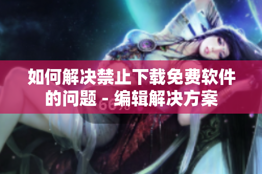 如何解决禁止下载免费软件的问题 - 编辑解决方案