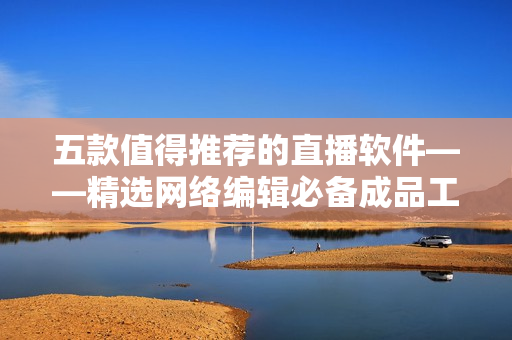 五款值得推荐的直播软件——精选网络编辑必备成品工具