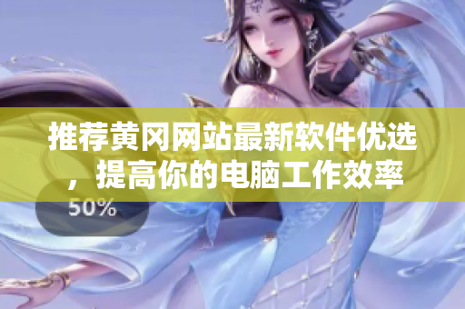 推荐黄冈网站最新软件优选，提高你的电脑工作效率