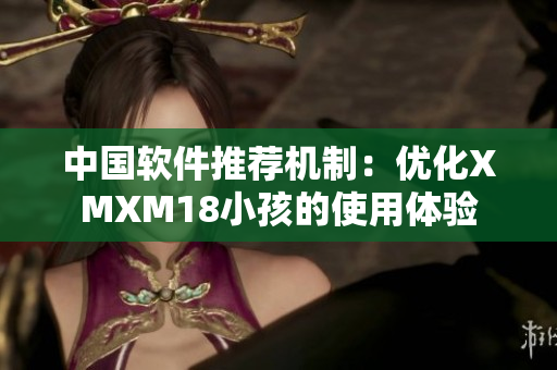 中国软件推荐机制：优化XMXM18小孩的使用体验