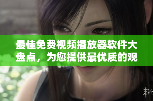 最佳免费视频播放器软件大盘点，为您提供最优质的观影体验！