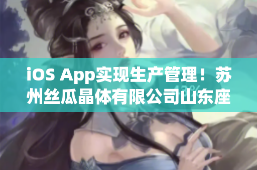 iOS App实现生产管理！苏州丝瓜晶体有限公司山东座现已支持