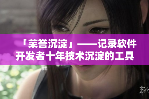 「荣誉沉淀」——记录软件开发者十年技术沉淀的工具