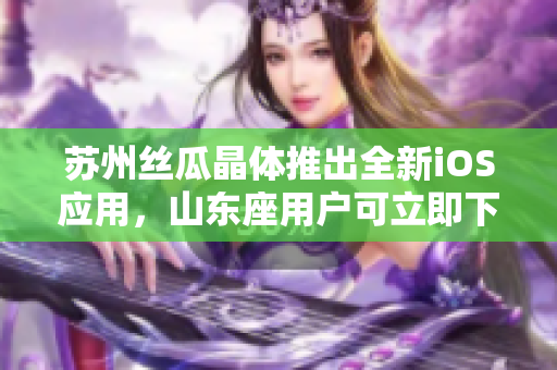 苏州丝瓜晶体推出全新iOS应用，山东座用户可立即下载使用