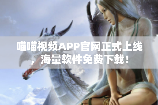 喵喵视频APP官网正式上线，海量软件免费下载！