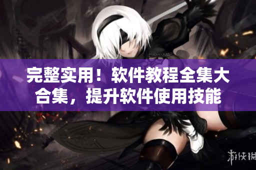 完整实用！软件教程全集大合集，提升软件使用技能