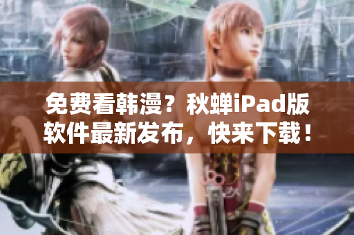免费看韩漫？秋蝉iPad版软件最新发布，快来下载！