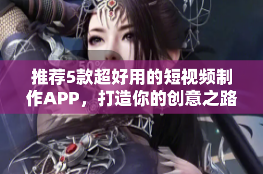 推荐5款超好用的短视频制作APP，打造你的创意之路！