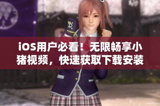 iOS用户必看！无限畅享小猪视频，快速获取下载安装方法！