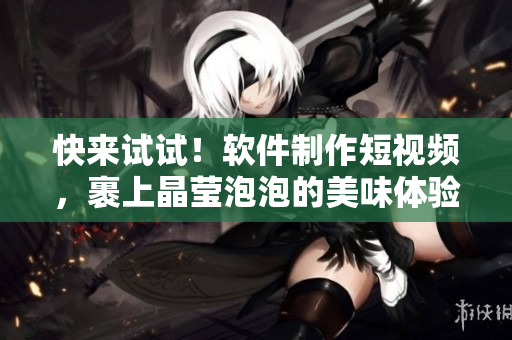 快来试试！软件制作短视频，裹上晶莹泡泡的美味体验！