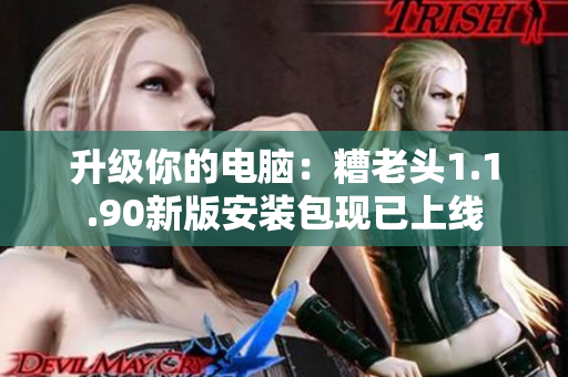 升级你的电脑：糟老头1.1.90新版安装包现已上线