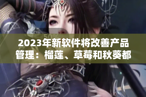 2023年新软件将改善产品管理：榴莲、草莓和秋葵都不是绿巨人。