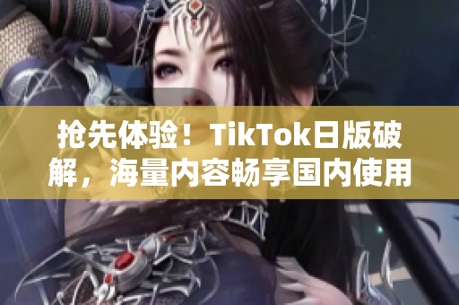 抢先体验！TikTok日版破解，海量内容畅享国内使用！