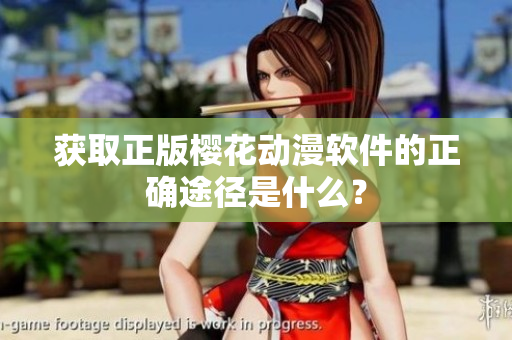 获取正版樱花动漫软件的正确途径是什么？