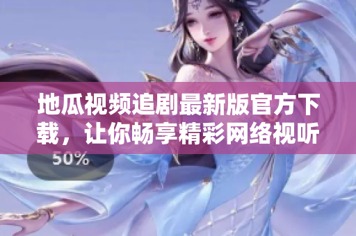 地瓜视频追剧最新版官方下载，让你畅享精彩网络视听内容