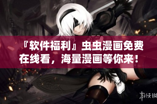 『软件福利』虫虫漫画免费在线看，海量漫画等你来！