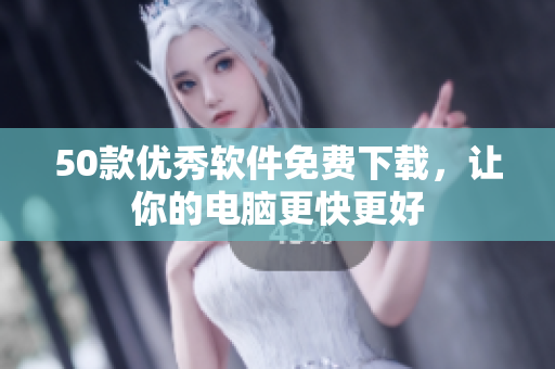 50款优秀软件免费下载，让你的电脑更快更好