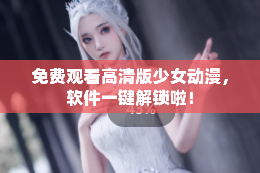免费观看高清版少女动漫，软件一键解锁啦！