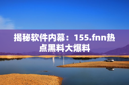 揭秘软件内幕：155.fnn热点黑料大爆料