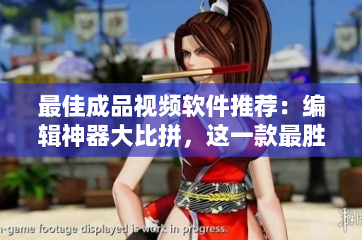 最佳成品视频软件推荐：编辑神器大比拼，这一款最胜！